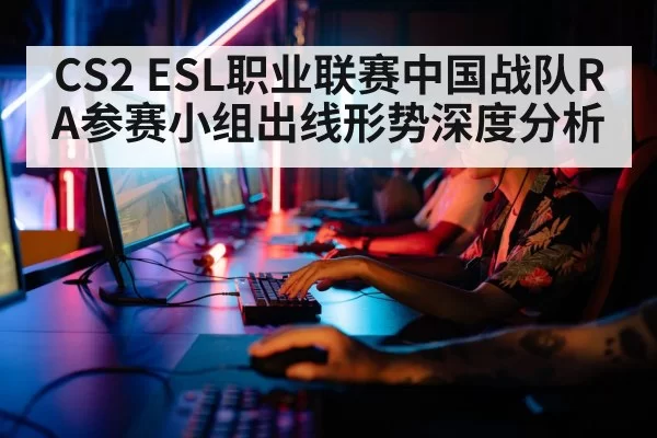 CS2 ESL职业联赛中国战队RA参赛小组出线形势深度分析