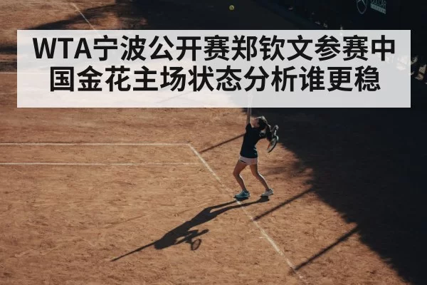 WTA宁波公开赛郑钦文参赛中国金花主场状态分析谁更稳