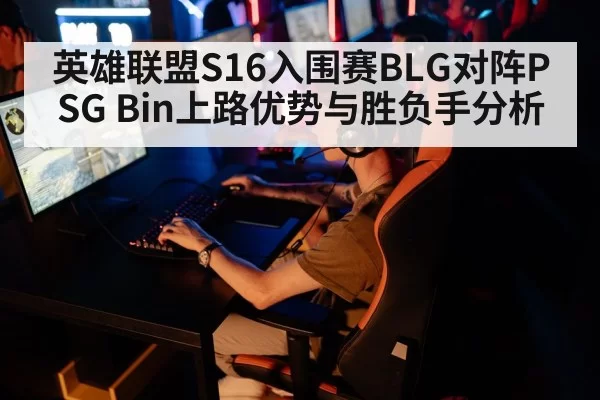英雄联盟S16入围赛BLG对阵PSG Bin上路优势与胜负手分析